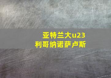 亚特兰大u23 利哥纳诺萨卢斯